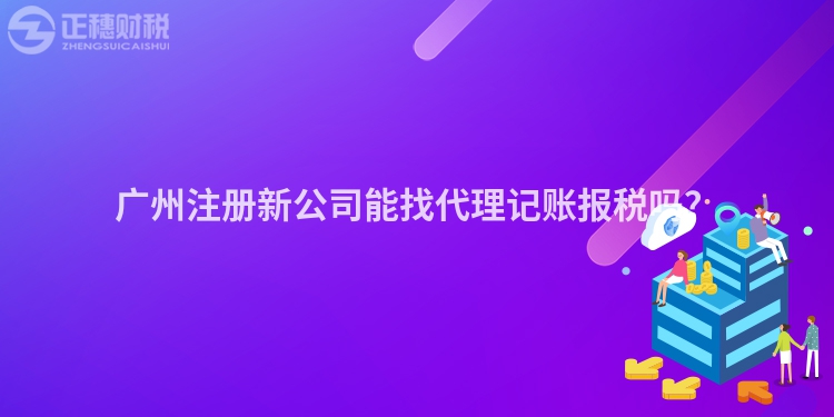 廣州注冊新公司能找代理記賬報(bào)稅嗎？