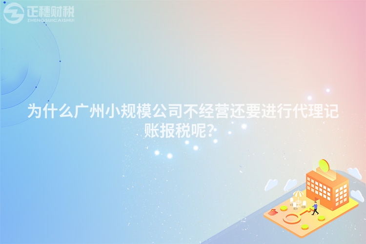 為什么廣州小規模公司不經營還要進行代理記賬報稅呢？