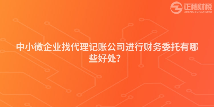中小微企業(yè)找代理記賬公司進(jìn)行財(cái)務(wù)委托有哪些好處？