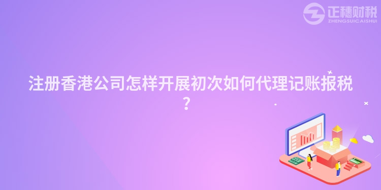 注冊香港公司怎樣開展初次如何代理記賬報稅？