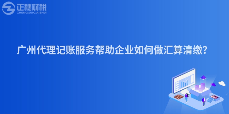 廣州代理記賬服務幫助企業如何做匯算清繳？