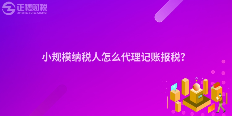小規模納稅人怎么代理記賬報稅？