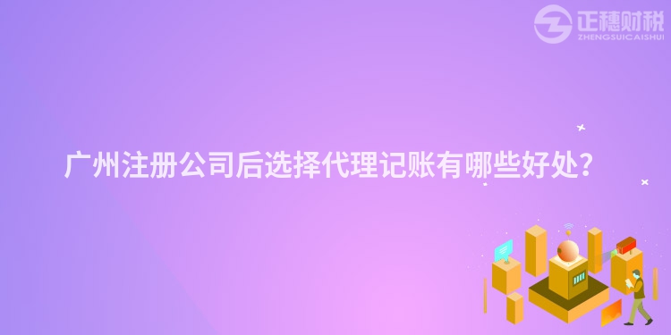 廣州注冊(cè)公司后選擇代理記賬有哪些好處？