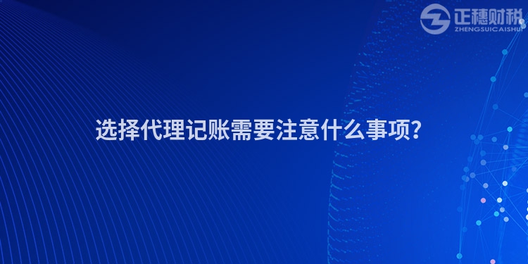 選擇代理記賬需要注意什么事項？