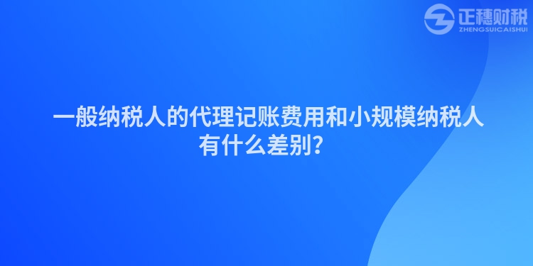  一般納稅人的代理記賬費用和小規模納稅人有什么差別？