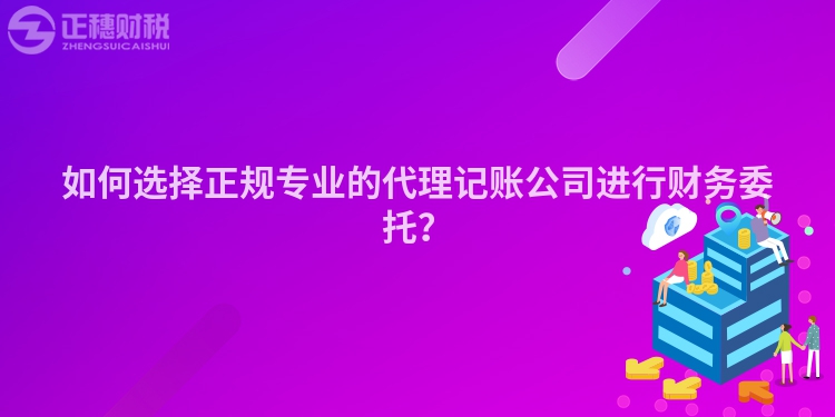 如何選擇正規專業的代理記賬公司進行財務委托？