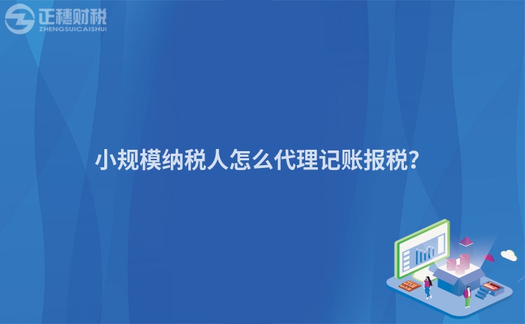 小規模納稅人怎么代理記賬報稅？