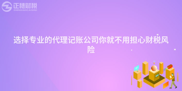 選擇專業的代理記賬公司你就不用擔心財稅風險