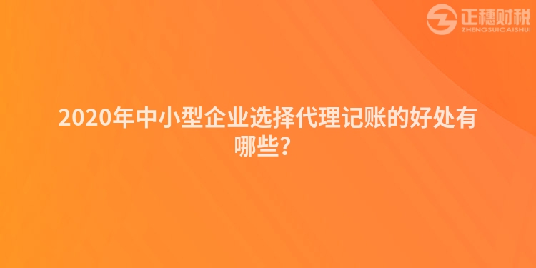 2020年中小型企業(yè)選擇代理記賬的好處有哪些？