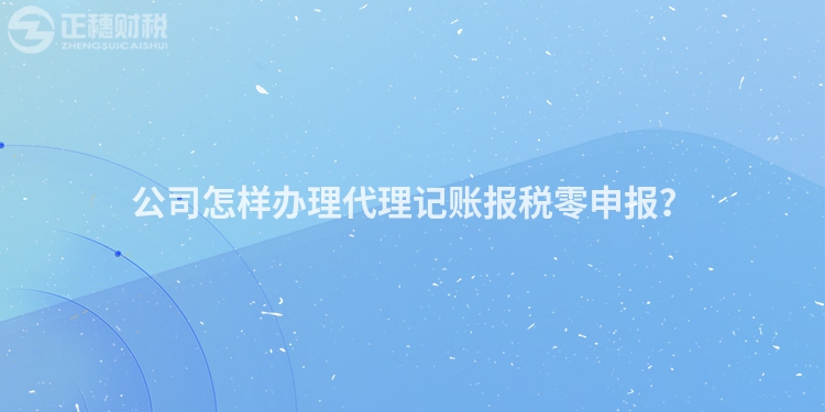公司怎樣辦理代理記賬報(bào)稅零申報(bào)？