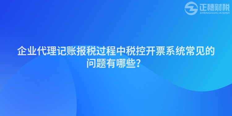 企業(yè)代理記賬報稅過程中稅控開票系統(tǒng)常見的問題有哪些？