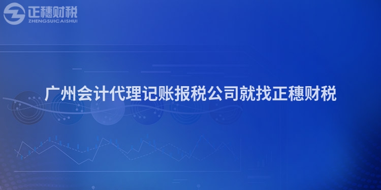 廣州會(huì)計(jì)代理記賬報(bào)稅公司就找正穗財(cái)稅