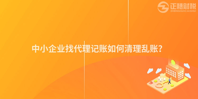 中小企業(yè)找代理記賬如何清理亂賬？