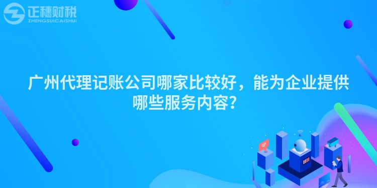 廣州代理記賬公司哪家比較好，能為企業提供哪些服務內容？