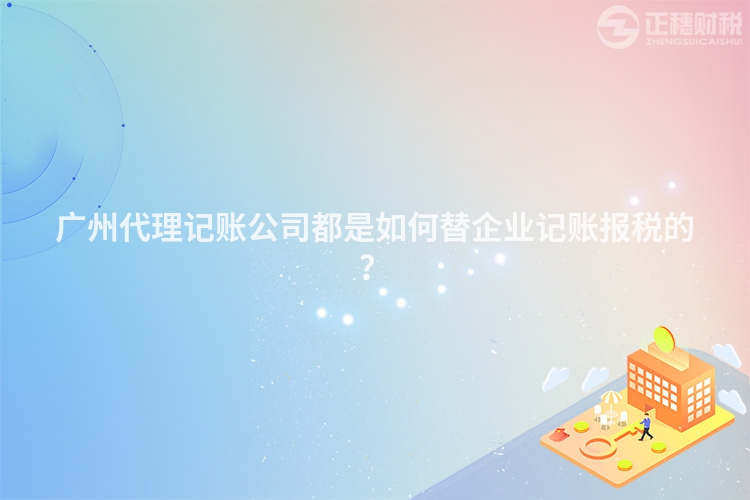 廣州代理記賬公司都是如何替企業記賬報稅的？