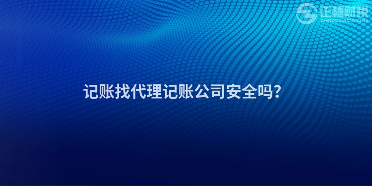 記賬找代理記賬公司安全嗎？