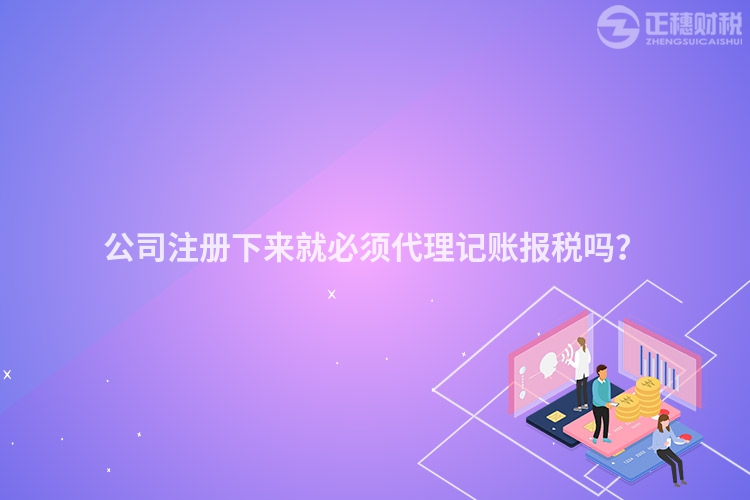 公司注冊下來就必須代理記賬報稅嗎？