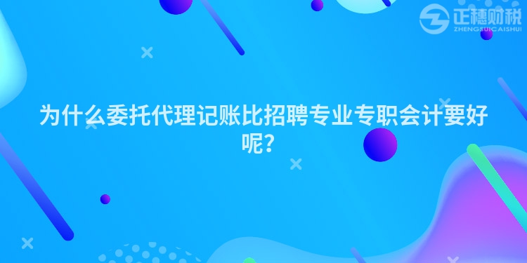為什么委托代理記賬比招聘專業專職會計要好呢？