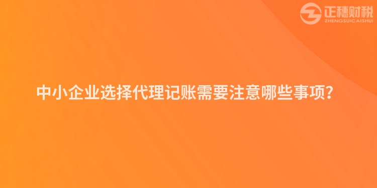 中小企業選擇代理記賬需要注意哪些事項？