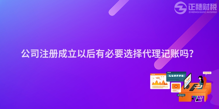 公司注冊成立以后有必要選擇代理記賬嗎？