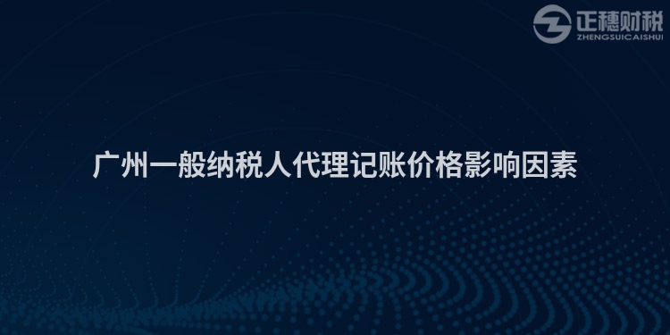 廣州一般納稅人代理記賬價格影響因素