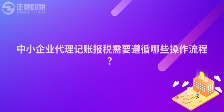 中小企業(yè)代理記賬報(bào)稅需要遵循哪些操作流程？