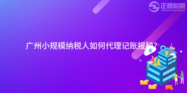 廣州小規模納稅人如何代理記賬報稅？