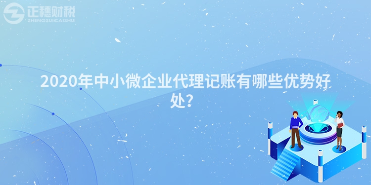 2020年中小微企業(yè)代理記賬有哪些優(yōu)勢(shì)好處？