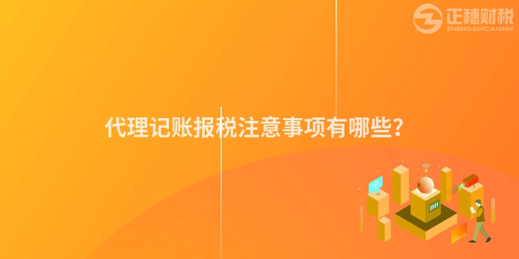 代理記賬報稅注意事項有哪些？