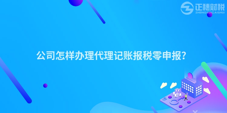 公司怎樣辦理代理記賬報稅零申報？