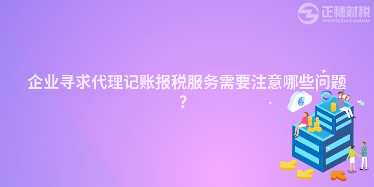 企業尋求代理記賬報稅服務需要注意哪些問題？