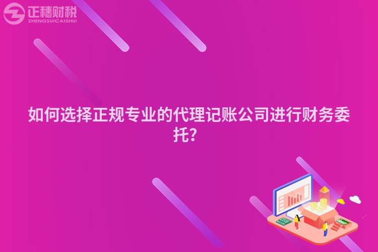如何選擇正規專業的代理記賬公司進行財務委托？