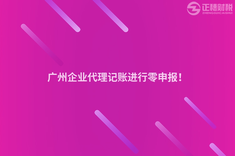 廣州企業代理記賬進行零申報！