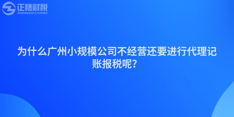 為什么廣州小規模公司不經營還要進行代理記賬報稅呢？