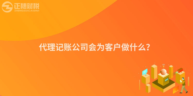 代理記賬公司會為客戶做什么？