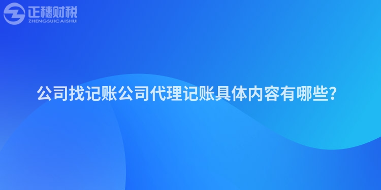 公司找記賬公司代理記賬具體內(nèi)容有哪些？