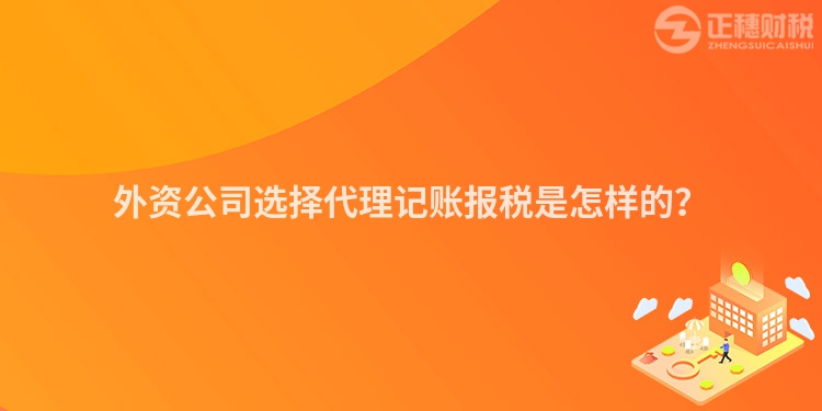 外資公司選擇代理記賬報稅是怎樣的？