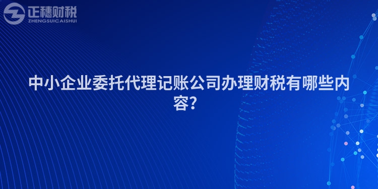 中小企業委托代理記賬公司辦理財稅有哪些內容？