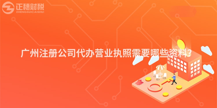 廣州注冊公司代辦營業執照需要哪些資料？