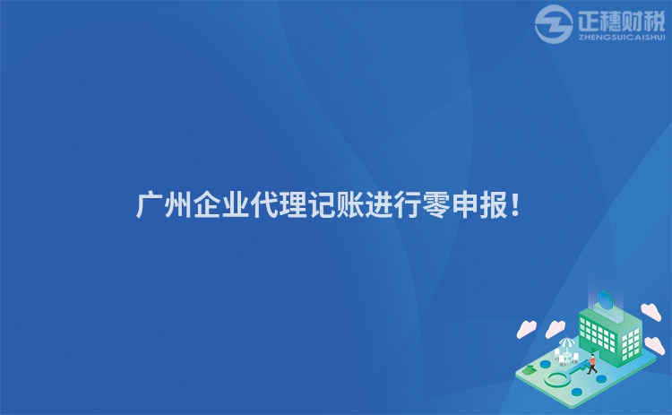 廣州企業代理記賬進行零申報！