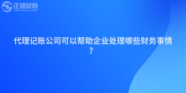 代理記賬公司可以幫助企業處理哪些財務事情？