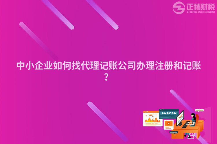 中小企業(yè)如何找代理記賬公司辦理注冊(cè)和記賬？