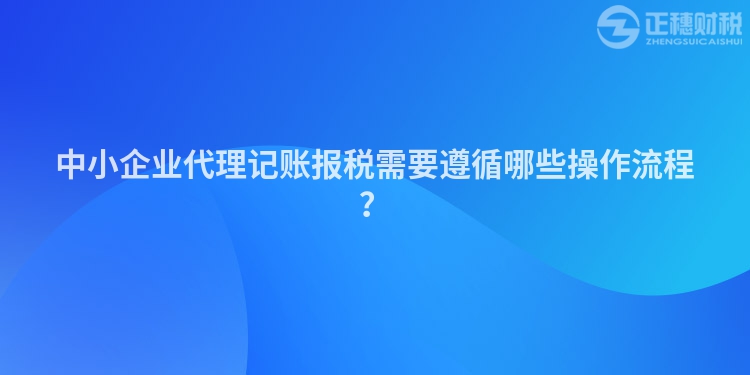 中小企業代理記賬報稅需要遵循哪些操作流程？
