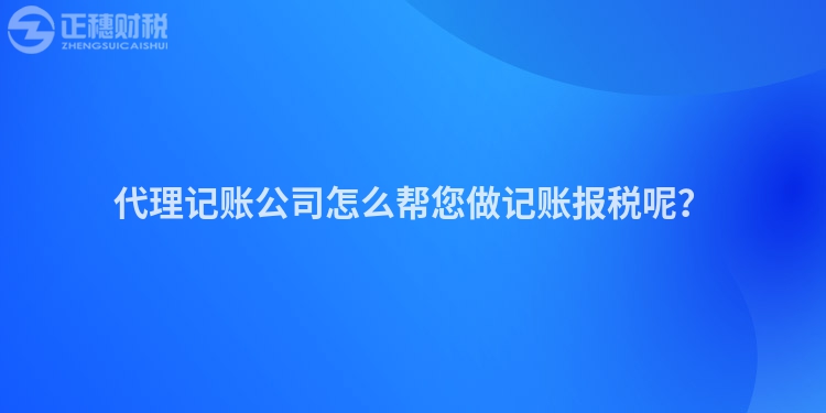 代理記賬公司怎么幫您做記賬報稅呢？