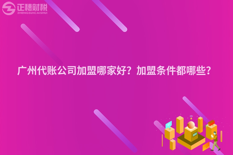 廣州代賬公司加盟哪家好？加盟條件都哪些？