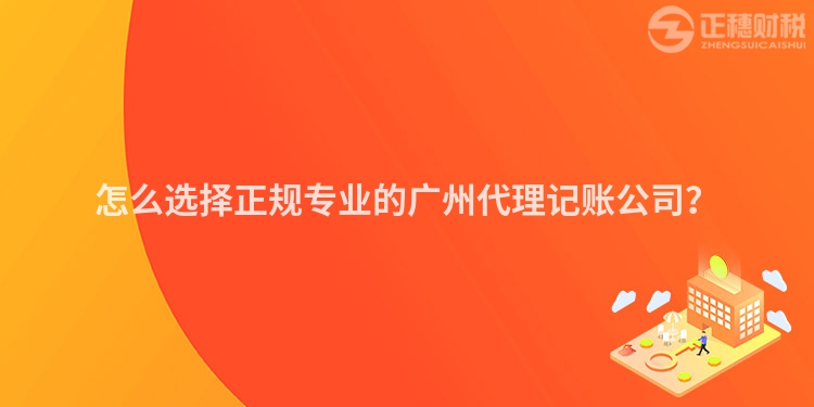 怎么選擇正規專業的廣州代理記賬公司？