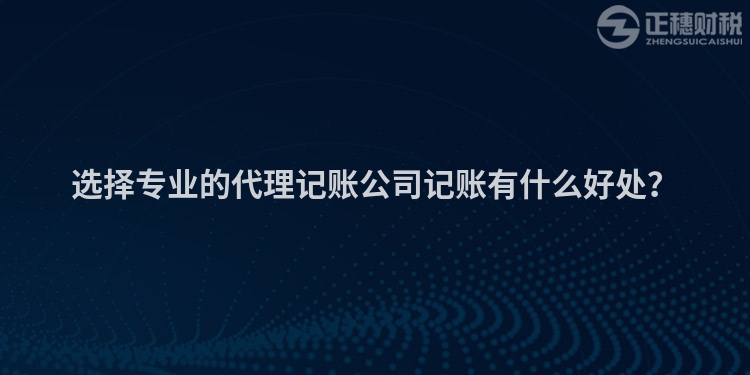 選擇專業(yè)的代理記賬公司記賬有什么好處？