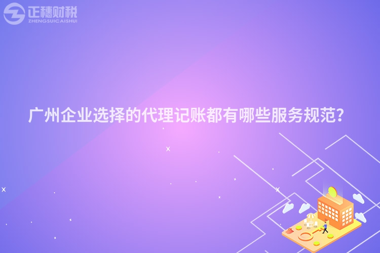 廣州企業選擇的代理記賬都有哪些服務規范？