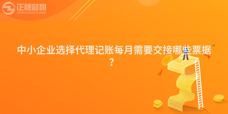 中小企業選擇代理記賬每月需要交接哪些票據？