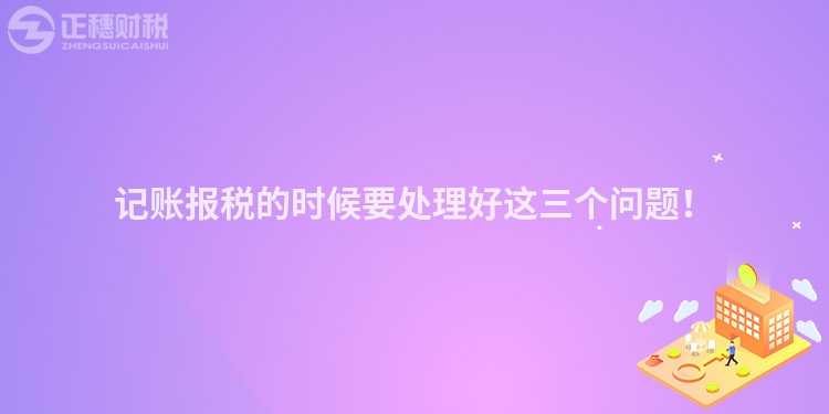 記賬報稅的時候要處理好這三個問題！